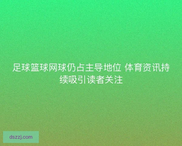 足球篮球网球仍占主导地位 体育资讯持续吸引读者关注