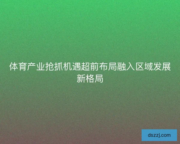体育产业抢抓机遇超前布局融入区域发展新格局