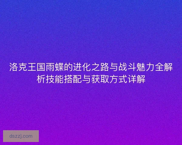 洛克王国雨蝶的进化之路与战斗魅力全解析技能搭配与获取方式详解