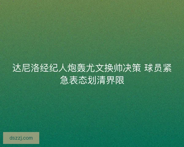 达尼洛经纪人炮轰尤文换帅决策 球员紧急表态划清界限