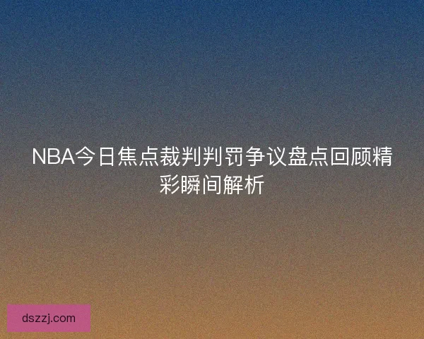 NBA今日焦点裁判判罚争议盘点回顾精彩瞬间解析