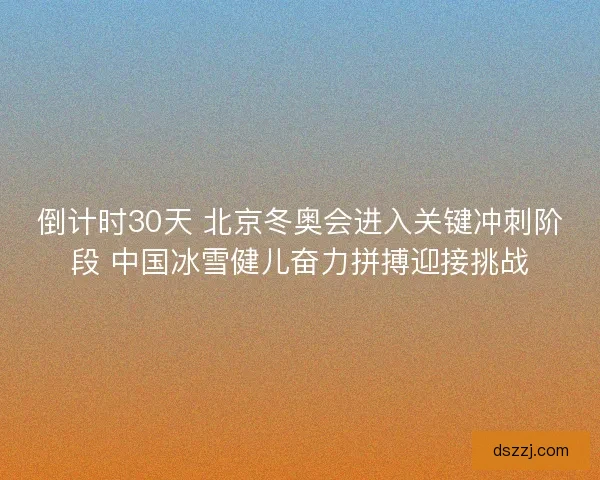倒计时30天 北京冬奥会进入关键冲刺阶段 中国冰雪健儿奋力拼搏迎接挑战