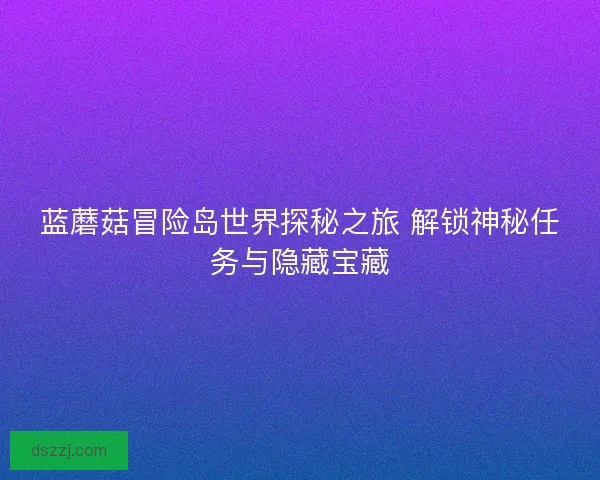 蓝蘑菇冒险岛世界探秘之旅 解锁神秘任务与隐藏宝藏
