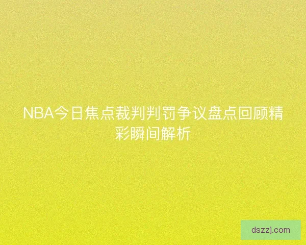 NBA今日焦点裁判判罚争议盘点回顾精彩瞬间解析