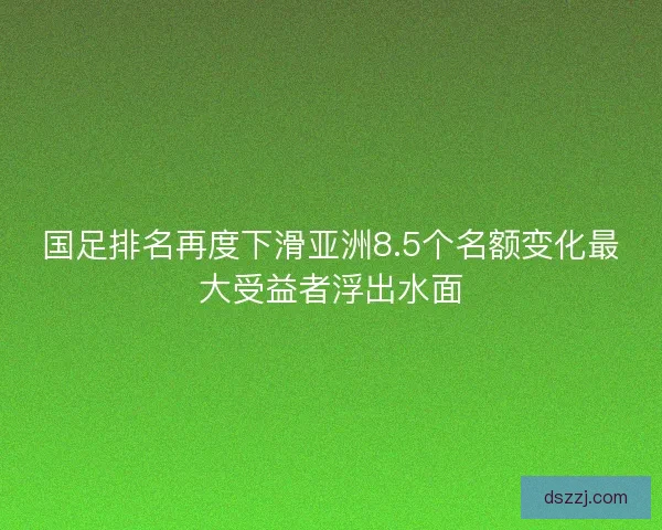 国足排名再度下滑亚洲8.5个名额变化最大受益者浮出水面